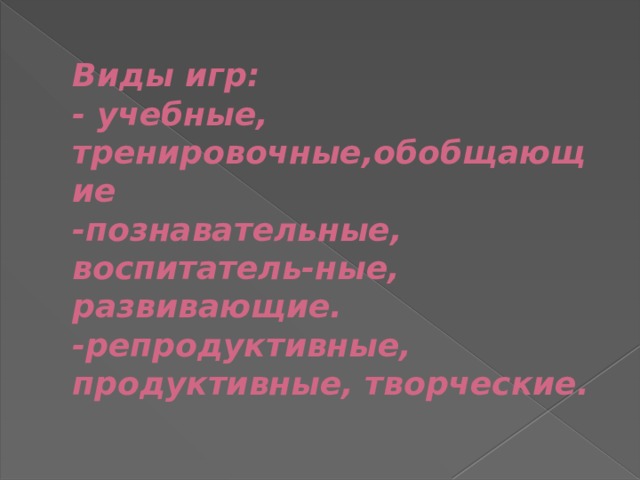 Виды игр:  - учебные, тренировочные,обобщающие  -познавательные, воспитатель-ные, развивающие.  -репродуктивные, продуктивные, творческие. 