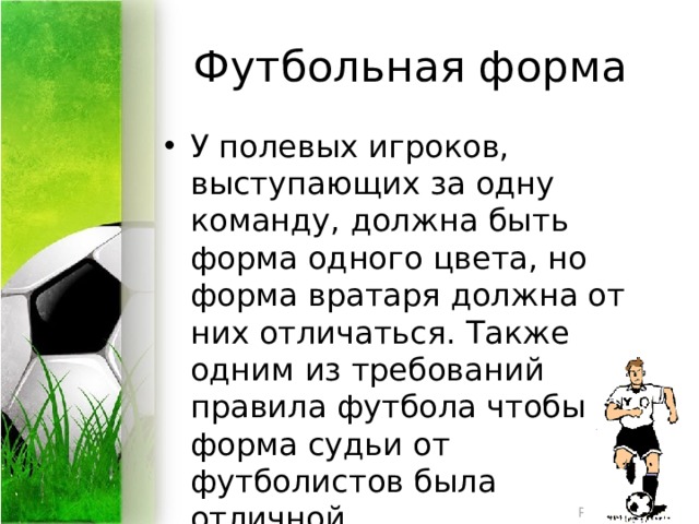 Футбольная форма У полевых игроков, выступающих за одну команду, должна быть форма одного цвета, но форма вратаря должна от них отличаться. Также одним из требований правила футбола чтобы форма судьи от футболистов была отличной 