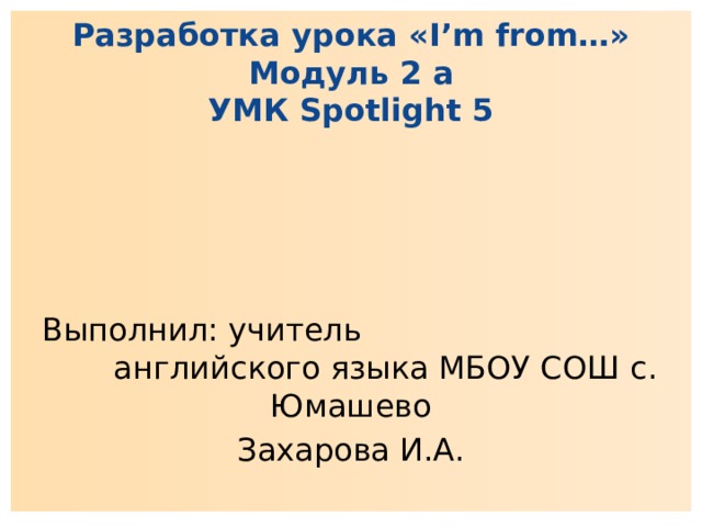 Разработка урока «I’m from…»  Модуль 2 а  УМК Spotlight 5  Выполнил: учитель английского языка МБОУ СОШ с. Юмашево Захарова И.А. 