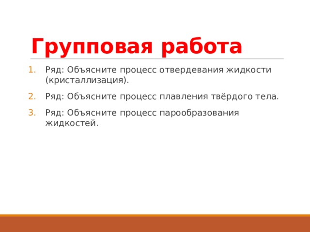 Групповая работа Ряд: Объясните процесс отвердевания жидкости (кристаллизация). Ряд: Объясните процесс плавления твёрдого тела. Ряд: Объясните процесс парообразования жидкостей. 