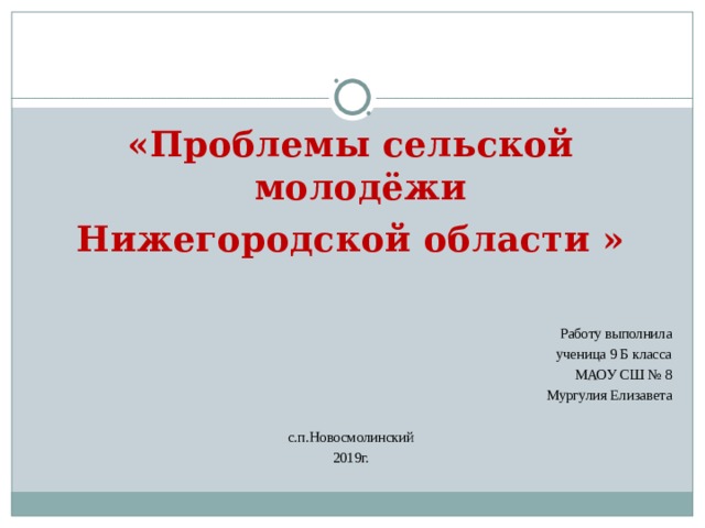 «Проблемы сельской молодёжи Нижегородской области » Работу выполнила ученица 9 Б класса МАОУ СШ № 8 Мургулия Елизавета с.п.Новосмолинский 2019г. 