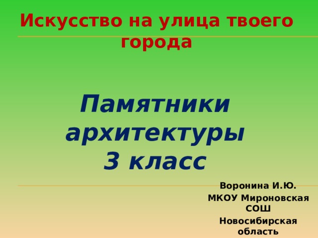 Искусство на улица твоего города Памятники архитектуры 3 класс Воронина И.Ю. МКОУ Мироновская СОШ Новосибирская область 