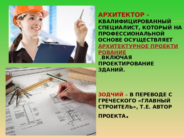 Архитектор - квалифицированный специалист, который на профессиональной основе осуществляет   архитектурное проектирование   , включая проектирование зданий.     Зодчий – в переводе с греческого «главный строитель», т.е. автор проекта . 