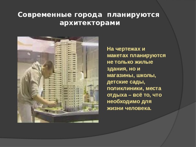 Современные города планируются  архитекторами На чертежах и макетах планируются не только жилые здания, но и магазины, школы, детские сады, поликлиники, места отдыха – всё то, что необходимо для жизни человека. 