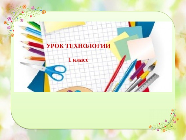 УРОК ТЕХНОЛОГИИ   1 класс 