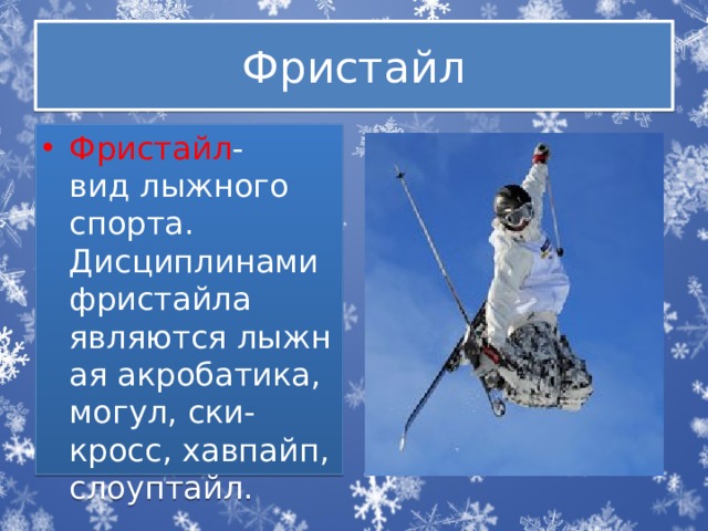Фристайл Фристайл -вид лыжного спорта. Дисциплинами фристайла являются лыжная акробатика, могул, ски-кросс, хавпайп, слоуптайл. 