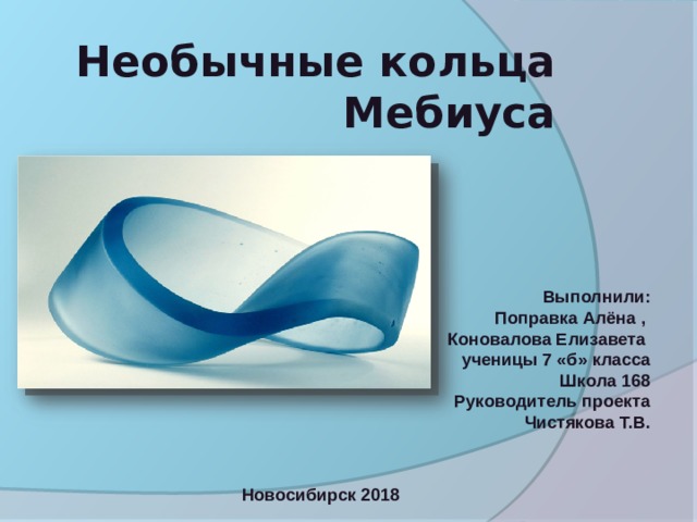 Необычные кольца Мебиуса Выполнили: Поправка Алёна , Коновалова Елизавета ученицы 7 «б» класса Школа 168 Руководитель проекта Чистякова Т.В.  Новосибирск 2018 