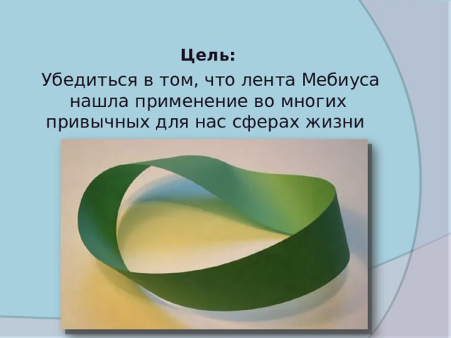   Цель:      Убедиться в том, что лента Мебиуса нашла применение во многих привычных для нас сферах жизни  