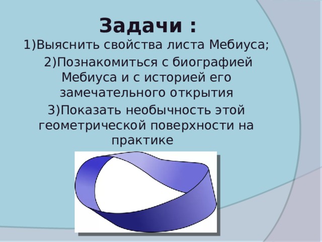 Задачи : 1)Выяснить свойства листа Мебиуса;  2)Познакомиться с биографией Мебиуса и с историей его замечательного открытия 3)Показать необычность этой геометрической поверхности на практике 