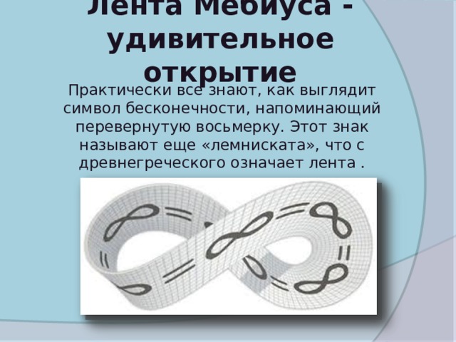 Лента Мебиуса - удивительное открытие    Практически все знают, как выглядит символ бесконечности, напоминающий перевернутую восьмерку. Этот знак называют еще «лемниската», что с древнегреческого означает лента . 