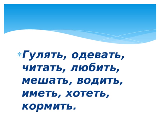 Гулять, одевать, читать, любить, мешать, водить, иметь, хотеть, кормить. 