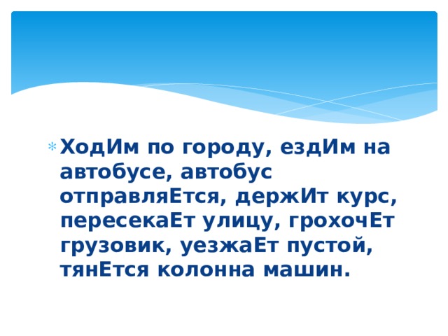 ХодИм по городу, ездИм на автобусе, автобус отправляЕтся, держИт курс, пересекаЕт улицу, грохочЕт грузовик, уезжаЕт пустой, тянЕтся колонна машин. 