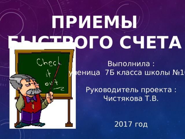 Приемы быстрого счета Выполнила : ученица 7Б класса школы №168 Руководитель проекта : Чистякова Т.В. 2017 год 