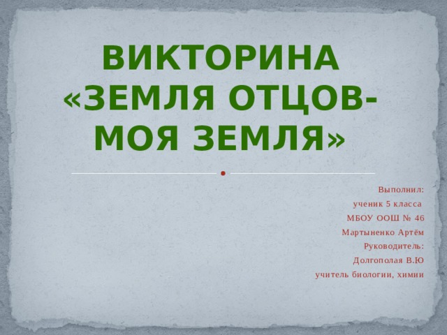 Викторина «Земля отцов-Моя Земля» Выполнил: ученик 5 класса МБОУ ООШ № 46 Мартыненко Артём Руководитель: Долгополая В.Ю учитель биологии, химии  