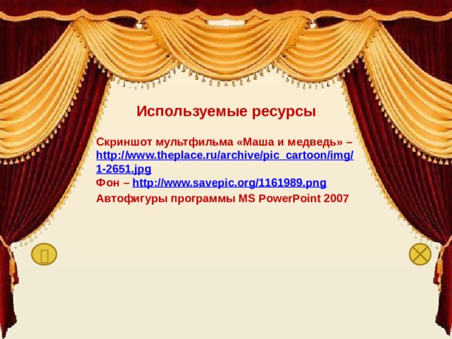 Используемые ресурсы  Скриншот мультфильма «Маша и медведь» – http://www.theplace.ru/archive/pic_cartoon/img/1-2651.jpg Фон – http://www.savepic.org/1161989.png Автофигуры программы MS PowerPoint 2007  