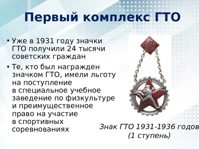 Первый комплекс ГТО Уже в 1931 году значки ГТО получили 24 тысячи советских граждан Те, кто был награжден значком ГТО, имели льготу на поступление в специальное учебное заведение по физкультуре и преимущественное право на участие в спортивных соревнованиях Знак ГТО 1931-1936 годов  (1 ступень) 