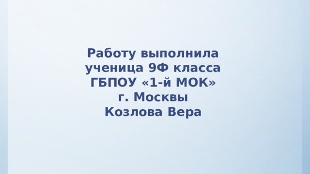 Работу выполнила ученица 9Ф класса ГБПОУ «1-й МОК»  г. Москвы  Козлова Вера 