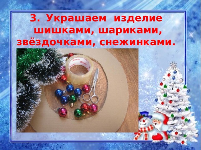 Украшаем изделие  шишками, шариками, звёздочками, снежинками. 