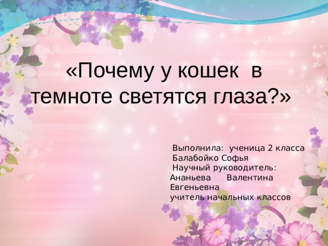 «Почему у кошек в темноте светятся глаза?»    Выполнила: ученица 2 класса  Балабойко Софья  Научный руководитель: Ананьева  Валентина Евгеньевна учитель начальных классов 