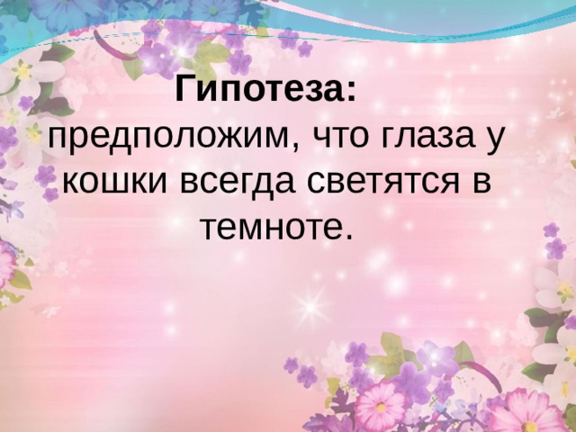  Гипотеза:  предположим, что глаза у кошки всегда светятся в темноте. 
