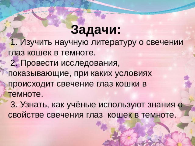 Задачи:  1. Изучить научную литературу о свечении глаз кошек в темноте.  2. Провести исследования, показывающие, при каких условиях происходит свечение глаз кошки в темноте.  3. Узнать, как учёные используют знания о свойстве свечения глаз кошек в темноте. 