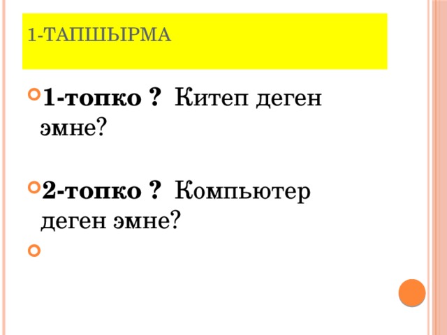 1-тапшырма   1-топко ?  Китеп деген эмне?   2-топко ?  Компьютер деген эмне? 