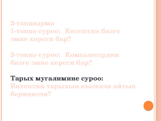  2-тапшырма  1-топко суроо:  Китептин бизге эмне кереги бар?   2-топко суроо:  Компьютердин бизге эмне кереги бар?     Тарых мугалимине суроо: Китептин тарыхын кыскача айтып бериңизчи?   