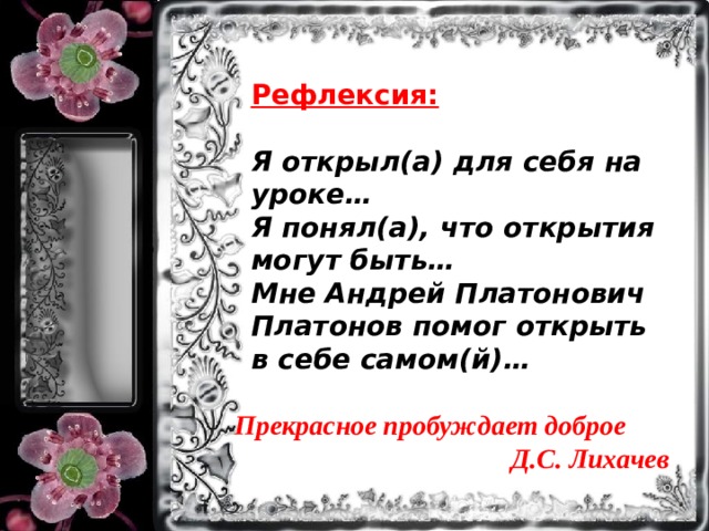 Прекрасное пробуждает доброе Д.С. Лихачев Рефлексия: Я открыл(а) для себя на уроке… Я понял(а), что открытия могут быть… Мне Андрей Платонович Платонов помог открыть в себе самом(й)…