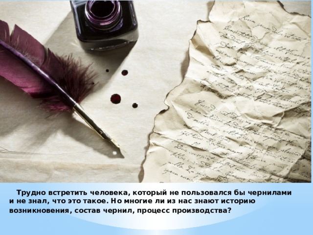  Трудно встретить человека, который не пользовался бы чернилами и не знал, что это такое. Но многие ли из нас знают историю возникновения, состав чернил, процесс производства?    