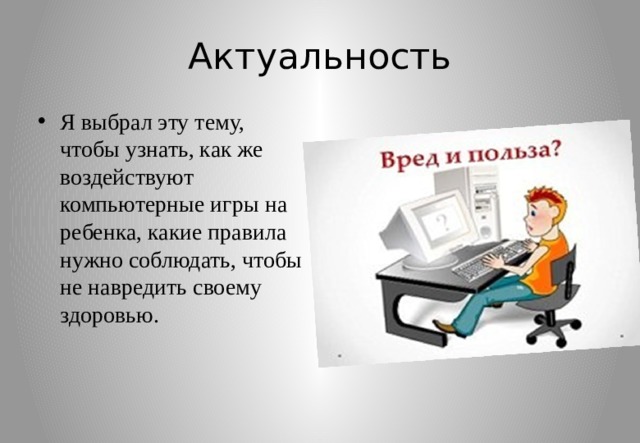 Актуальность Я выбрал эту тему, чтобы узнать, как же воздействуют компьютерные игры на ребенка, какие правила нужно соблюдать, чтобы не навредить своему здоровью. 