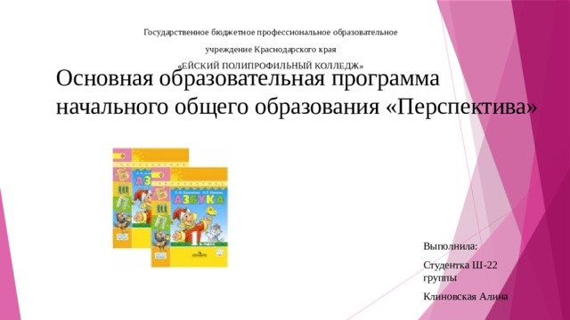 Государственное бюджетное профессиональное образовательное учреждение Краснодарского края «ЕЙСКИЙ ПОЛИПРОФИЛЬНЫЙ КОЛЛЕДЖ»   Основная образовательная программа начального общего образования «Перспектива» Выполнила: Студентка Ш-22 группы Клиновская Алина 
