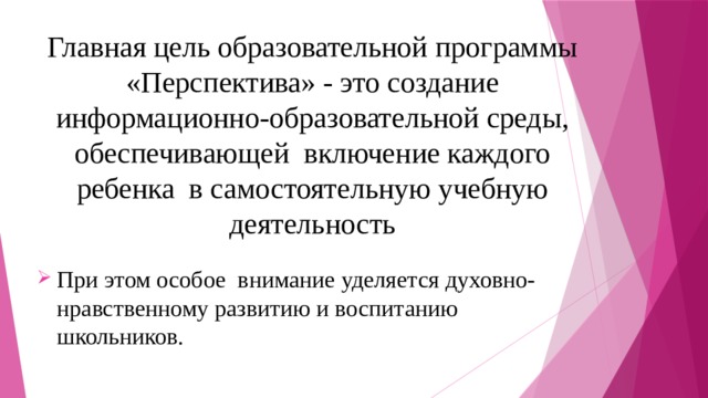 Главная цель образовательной программы «Перспектива» - это создание информационно-образовательной среды, обеспечивающей включение каждого ребенка в самостоятельную учебную деятельность При этом особое внимание уделяется духовно-нравственному развитию и воспитанию школьников. 