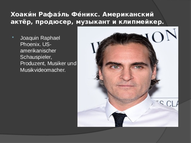 Хоаки́н Рафаэ́ль Фе́никс. Американский актёр, продюсер, музыкант и клипмейкер. Joaquin Raphael Phoenix. US-amerikanischer Schauspieler, Produzent, Musiker und Musikvideomacher. 