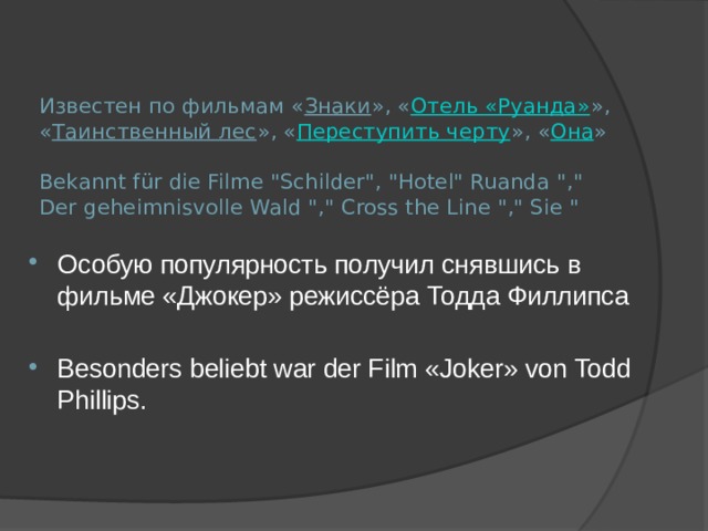 Известен по фильмам « Знаки », « Отель «Руанда» », « Таинственный лес », « Переступить черту », « Она »   Bekannt für die Filme 