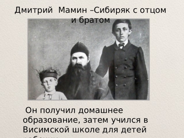 Дмитрий Мамин –Сибиряк с отцом и братом   Он получил домашнее образование, затем учился в Висимской школе для детей рабочих. 