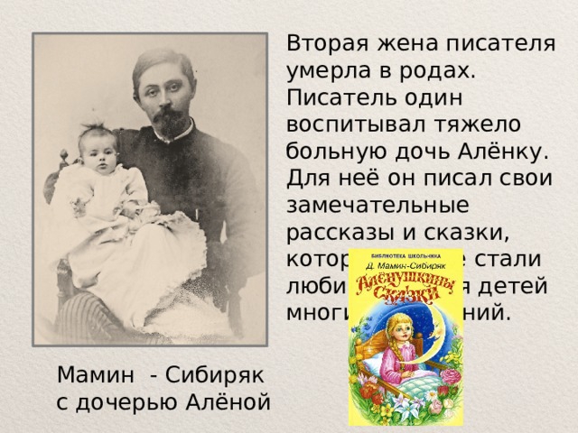 Вторая жена писателя умерла в родах. Писатель один воспитывал тяжело больную дочь Алёнку. Для неё он писал свои замечательные рассказы и сказки, которые позже стали любимыми для детей многих поколений. Мамин - Сибиряк  с дочерью Алёной 