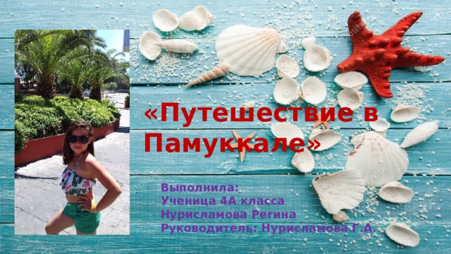 «Путешествие в Памуккале» Выполнила: Ученица 4А класса Нурисламова Регина Руководитель: Нурисламова Г.А. 