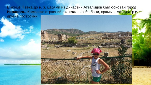 В конце II века до н. э. царями из династии Атталидов был основан город Иераполь. Комплекс строений включал в себя бани, храмы, амфитеатр и другие постройки. 