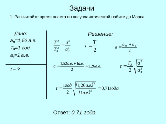 Задачи  1. Рассчитайте время полета по полуэллиптической орбите до Марса.  Дано:  а м =1,52 а.е.  Т З =1 год  а з =1 а.е.   t  – ?  Решение:  Ответ: 0,71 года 