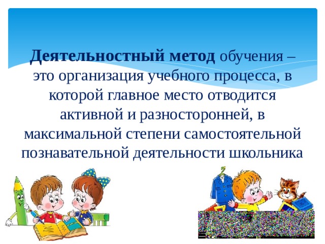 Деятельностный метод обучения – это организация учебного процесса, в которой главное место отводится активной и разносторонней, в максимальной степени самостоятельной  познавательной деятельности школьника познавательной деятельности школьника 