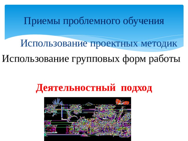 Приемы проблемного обучения Использование проектных методик Использование групповых форм работы Деятельностный подход 