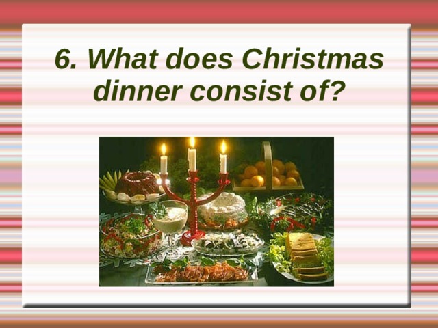 6. What does Christmas dinner consist of? 