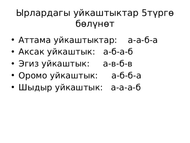 Ырлардагы уйкаштыктар 5түргө бөлүнөт Аттама уйкаштыктар: а-а-б-а Аксак уйкаштык: а-б-а-б Эгиз уйкаштык: а-в-б-в Оромо уйкаштык: а-б-б-а Шыдыр уйкаштык: а-а-а-б 