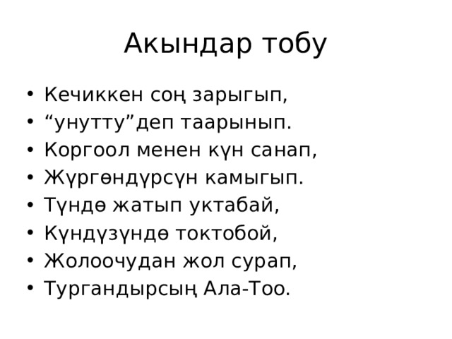 Акындар тобу Кечиккен соң зарыгып, “ унутту”деп таарынып. Коргоол менен күн санап, Жүргөндүрсүн камыгып. Түндө жатып уктабай, Күндүзүндө токтобой, Жолоочудан жол сурап, Тургандырсың Ала-Тоо. 
