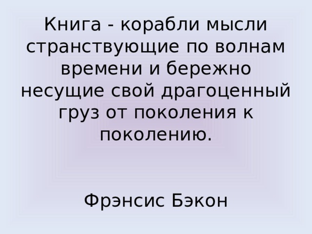 Книга - корабли мысли странствующие по волнам времени и бережно несущие свой драгоценный груз от поколения к поколению.             Фрэнсис Бэкон 