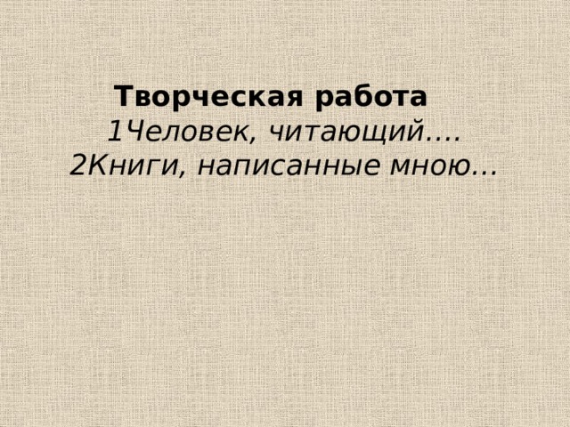 Творческая работа   1Человек, читающий….  2Книги, написанные мною…   