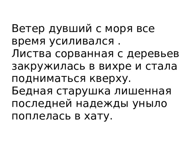 Ветер дувший с моря все время усиливался .  Листва сорванная с деревьев закружилась в вихре и стала подниматься кверху.  Бедная старушка лишенная последней надежды уныло поплелась в хату. 