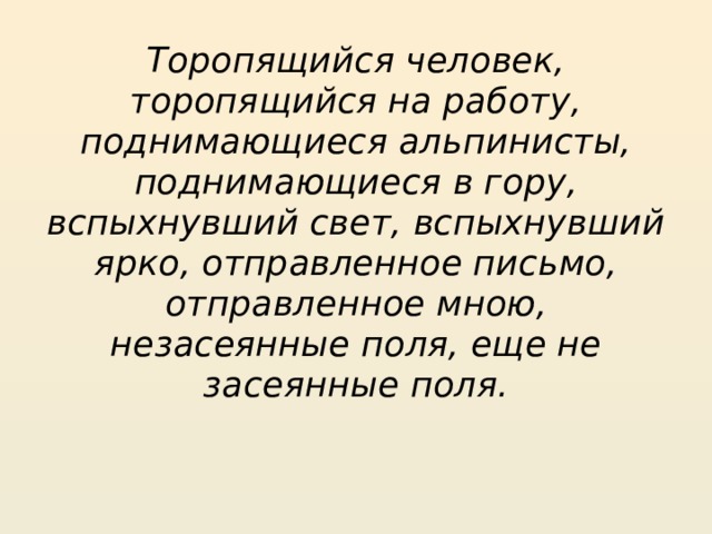 Торопящийся человек, торопящийся на работу, поднимающиеся альпинисты, поднимающиеся в гору, вспыхнувший свет, вспыхнувший ярко, отправленное письмо, отправленное мною, незасеянные поля, еще не засеянные поля.   