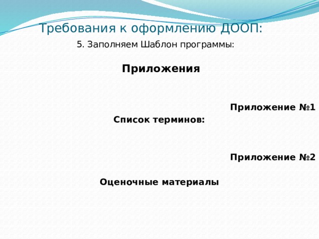 Требования к оформлению ДООП: 5. Заполняем Шаблон программы:    Приложения   Приложение №1 Список терминов:   Приложение №2 Оценочные материалы  