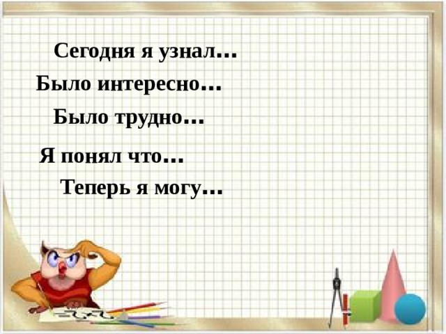 Сегодня я узнал … Было интересно … Было трудно … Я понял что …  Теперь я могу … 